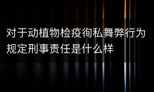 对于动植物检疫徇私舞弊行为规定刑事责任是什么样