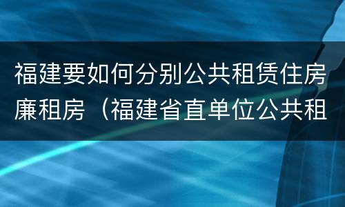 福建要如何分别公共租赁住房廉租房（福建省直单位公共租赁住房）