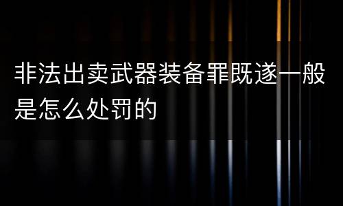 非法出卖武器装备罪既遂一般是怎么处罚的