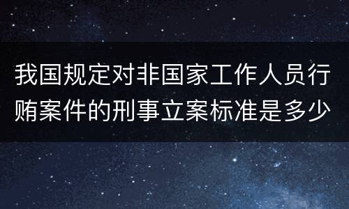 我国规定对非国家工作人员行贿案件的刑事立案标准是多少