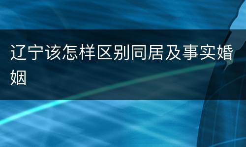 辽宁该怎样区别同居及事实婚姻