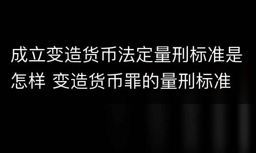 成立变造货币法定量刑标准是怎样 变造货币罪的量刑标准