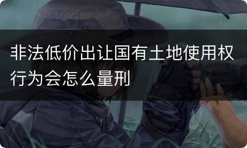 非法低价出让国有土地使用权行为会怎么量刑