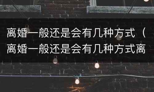 离婚一般还是会有几种方式（离婚一般还是会有几种方式离婚）