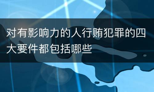 对有影响力的人行贿犯罪的四大要件都包括哪些