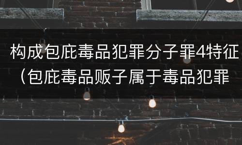 构成包庇毒品犯罪分子罪4特征（包庇毒品贩子属于毒品犯罪吗）