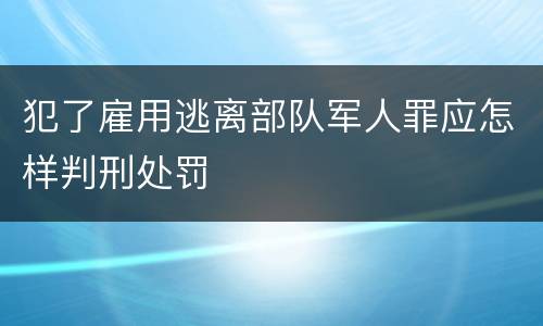 犯了雇用逃离部队军人罪应怎样判刑处罚