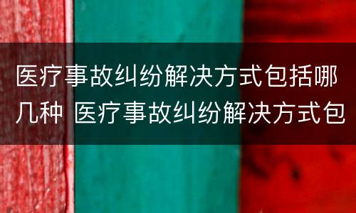 医疗事故纠纷解决方式包括哪几种 医疗事故纠纷解决方式包括哪几种方法