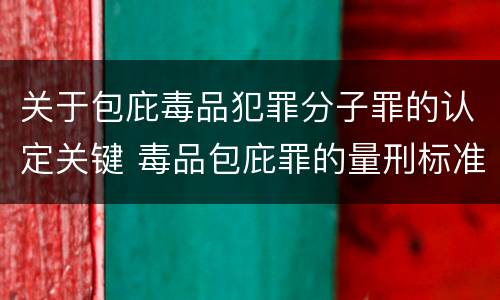 关于包庇毒品犯罪分子罪的认定关键 毒品包庇罪的量刑标准