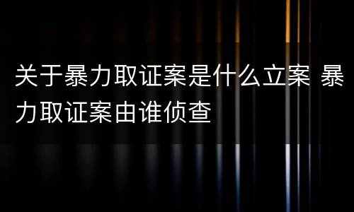 关于暴力取证案是什么立案 暴力取证案由谁侦查