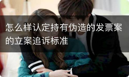 怎么样认定持有伪造的发票案的立案追诉标准