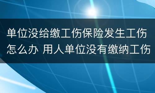 单位没给缴工伤保险发生工伤怎么办 用人单位没有缴纳工伤保险怎么办