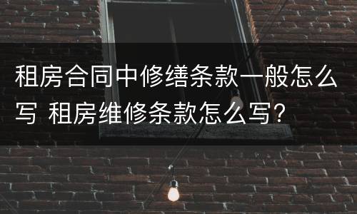 租房合同中修缮条款一般怎么写 租房维修条款怎么写?