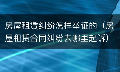 房屋租赁纠纷怎样举证的（房屋租赁合同纠纷去哪里起诉）