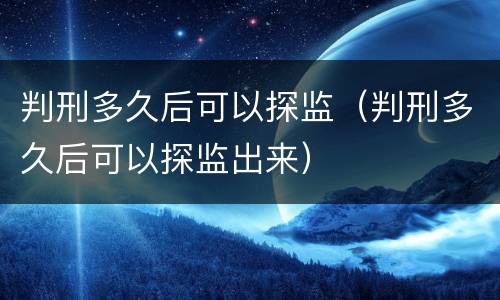 判刑多久后可以探监（判刑多久后可以探监出来）