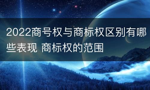 2022商号权与商标权区别有哪些表现 商标权的范围
