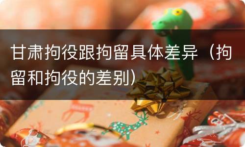 甘肃拘役跟拘留具体差异（拘留和拘役的差别）