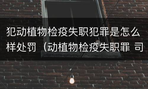 犯动植物检疫失职犯罪是怎么样处罚（动植物检疫失职罪 司法解释）