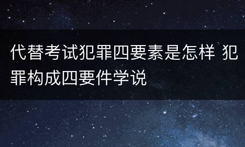 代替考试犯罪四要素是怎样 犯罪构成四要件学说