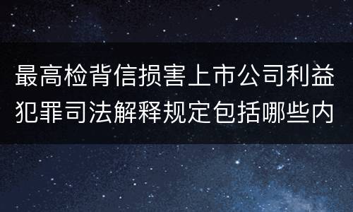 最高检背信损害上市公司利益犯罪司法解释规定包括哪些内容