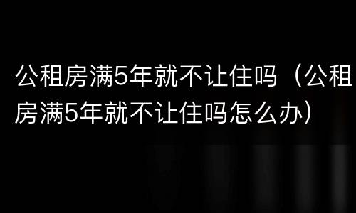 公租房满5年就不让住吗（公租房满5年就不让住吗怎么办）