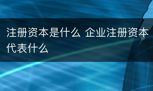 注册资本是什么 企业注册资本代表什么