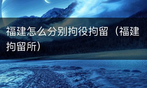 福建怎么分别拘役拘留（福建拘留所）