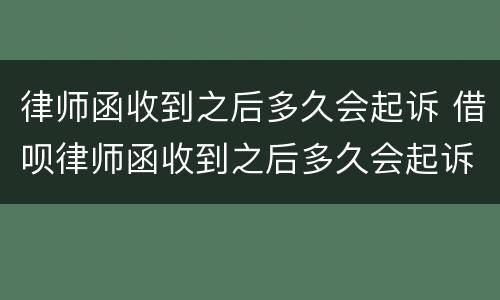 律师函收到之后多久会起诉 借呗律师函收到之后多久会起诉