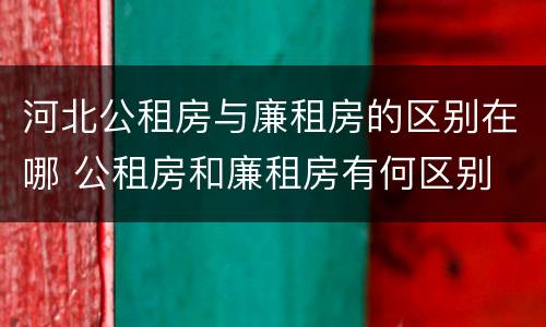河北公租房与廉租房的区别在哪 公租房和廉租房有何区别