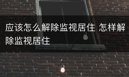 应该怎么解除监视居住 怎样解除监视居住