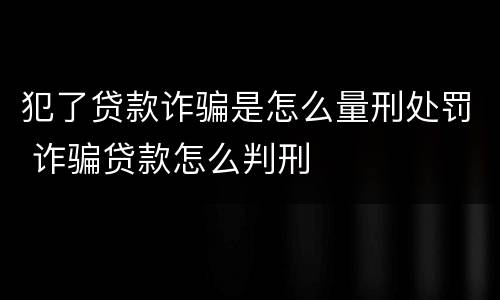 犯了贷款诈骗是怎么量刑处罚 诈骗贷款怎么判刑