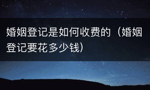 婚姻登记是如何收费的（婚姻登记要花多少钱）
