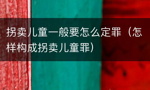 拐卖儿童一般要怎么定罪（怎样构成拐卖儿童罪）