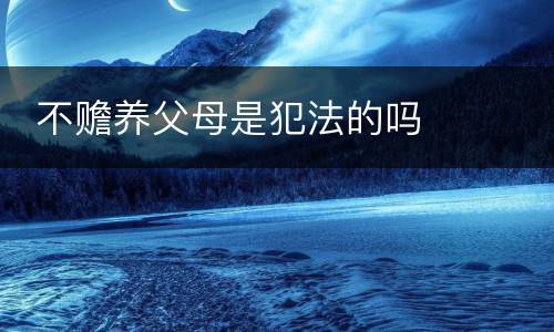  不赡养父母是犯法的吗