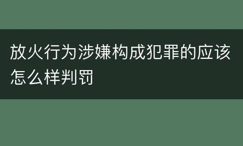 放火行为涉嫌构成犯罪的应该怎么样判罚