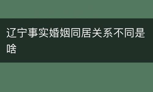 辽宁事实婚姻同居关系不同是啥