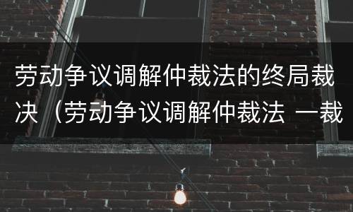 劳动争议调解仲裁法的终局裁决（劳动争议调解仲裁法 一裁终局）