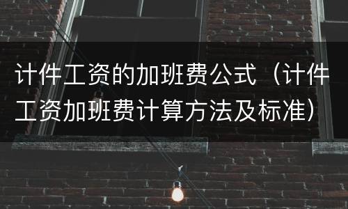 计件工资的加班费公式（计件工资加班费计算方法及标准）