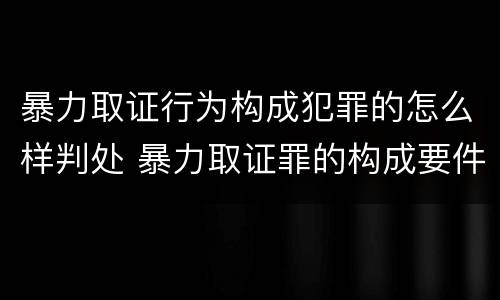 暴力取证行为构成犯罪的怎么样判处 暴力取证罪的构成要件