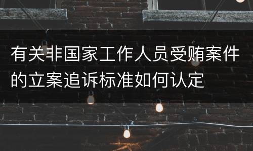 有关非国家工作人员受贿案件的立案追诉标准如何认定