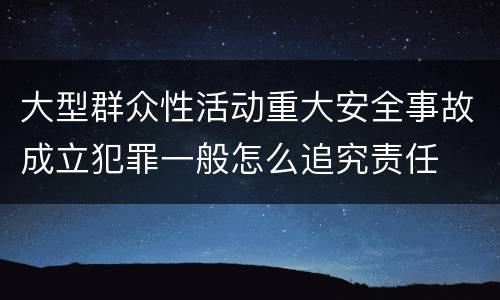 大型群众性活动重大安全事故成立犯罪一般怎么追究责任