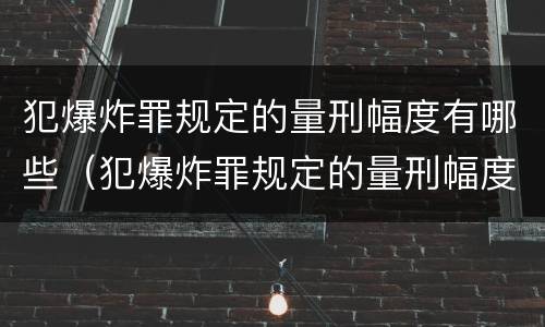犯爆炸罪规定的量刑幅度有哪些（犯爆炸罪规定的量刑幅度有哪些）