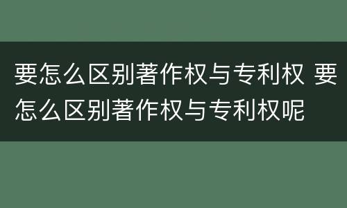 要怎么区别著作权与专利权 要怎么区别著作权与专利权呢