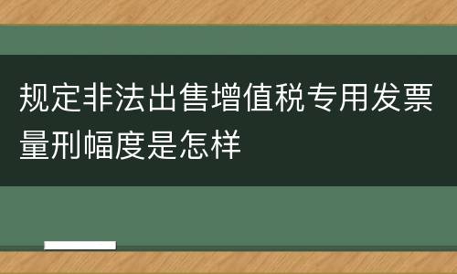 规定非法出售增值税专用发票量刑幅度是怎样