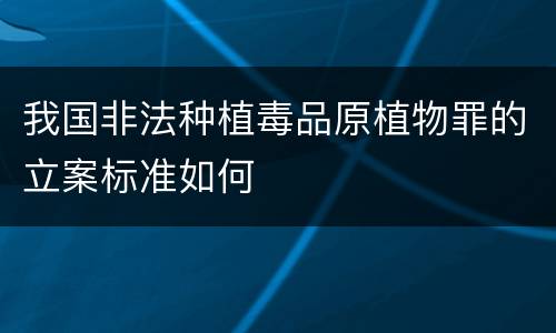 我国非法种植毒品原植物罪的立案标准如何
