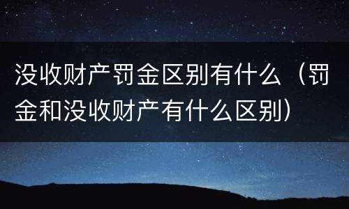 没收财产罚金区别有什么（罚金和没收财产有什么区别）