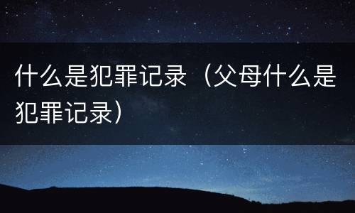 什么是犯罪记录（父母什么是犯罪记录）