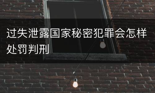 过失泄露国家秘密犯罪会怎样处罚判刑
