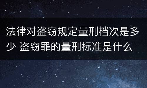 法律对盗窃规定量刑档次是多少 盗窃罪的量刑标准是什么