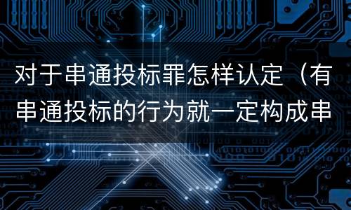 对于串通投标罪怎样认定（有串通投标的行为就一定构成串通投标罪吗?）